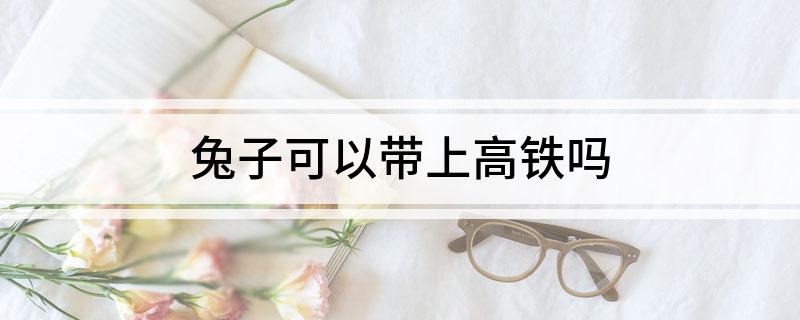 兔子可以带上高铁吗(图1)
